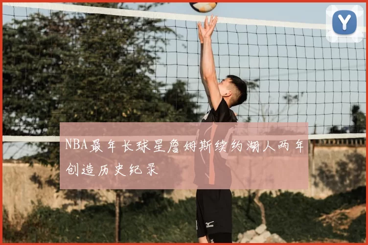 NBA最年长球星詹姆斯续约湖人两年创造历史纪录