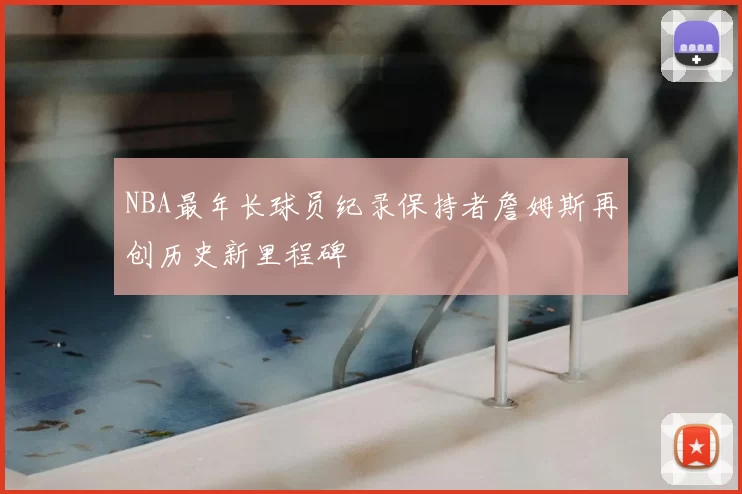 NBA最年长球员纪录保持者詹姆斯再创历史新里程碑
