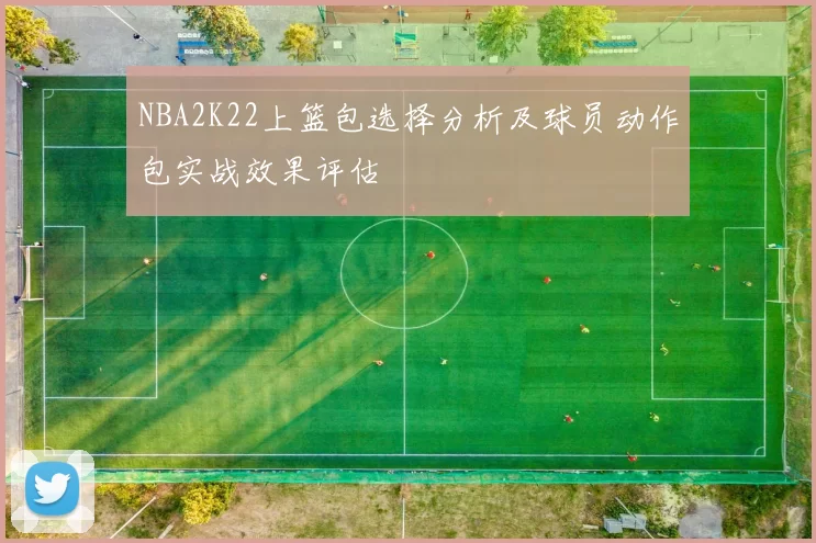 NBA2K22上篮包选择分析及球员动作包实战效果评估