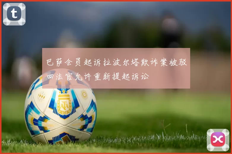巴萨会员起诉拉波尔塔欺诈案被驳回法官允许重新提起诉讼