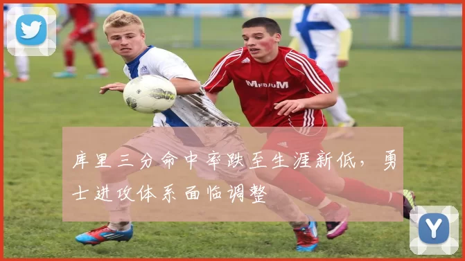 库里三分命中率跌至生涯新低,勇士进攻体系面临调整