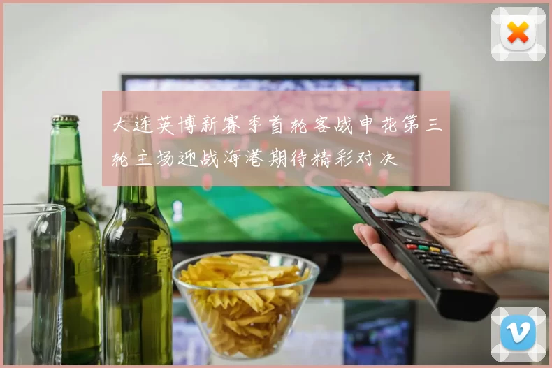 大连英博新赛季首轮客战申花第三轮主场迎战海港期待精彩对决