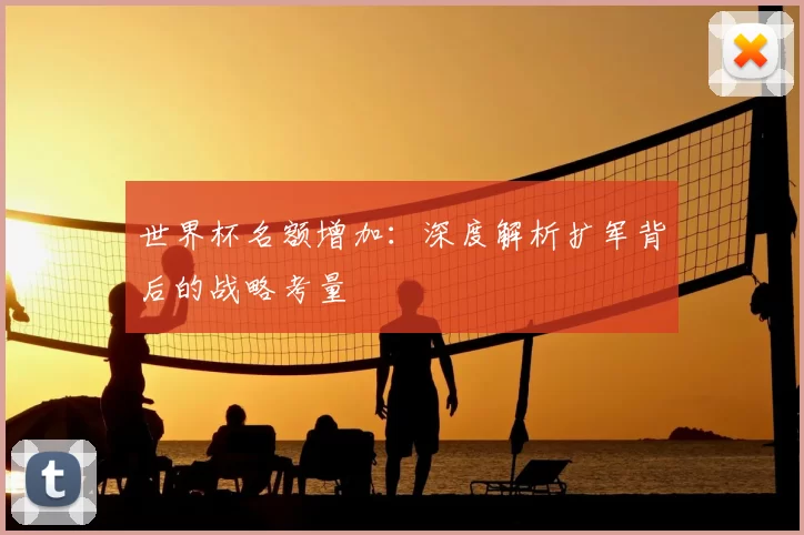 世界杯名额增加:深度解析扩军背后的战略考量