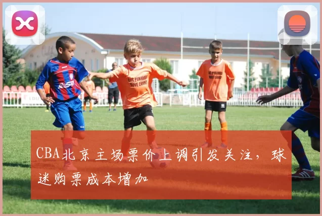 CBA北京主场票价上调引发关注,球迷购票成本增加