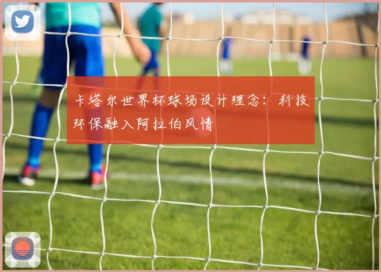 卡塔尔世界杯球场设计理念：科技环保融入阿拉伯风情