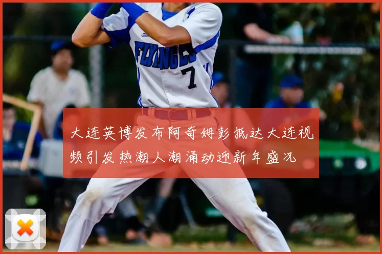 大连英博发布阿奇姆彭抵达大连视频引发热潮人潮涌动迎新年盛况