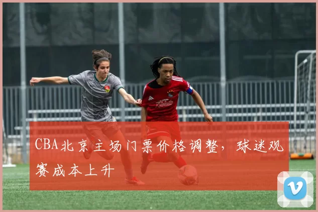 CBA北京主场门票价格调整,球迷观赛成本上升