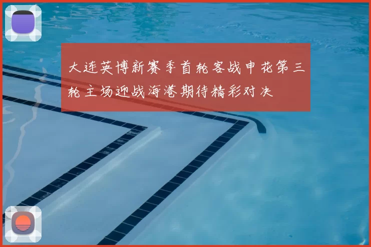 大连英博新赛季首轮客战申花第三轮主场迎战海港期待精彩对决