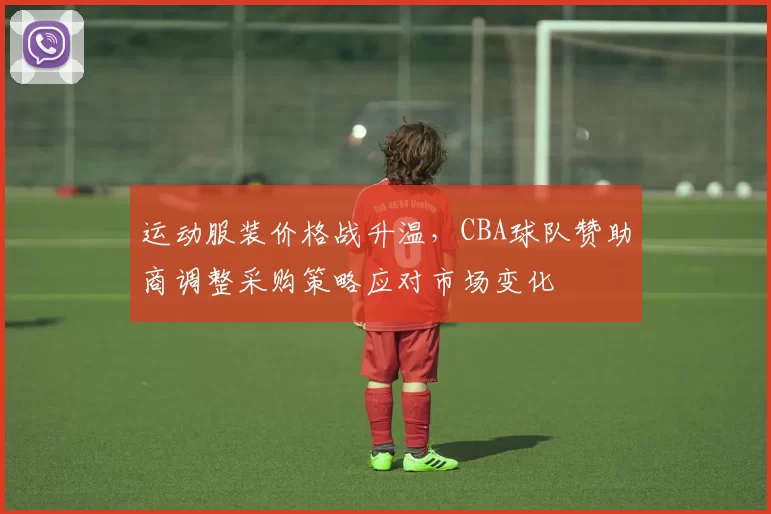 运动服装价格战升温,CBA球队赞助商调整采购策略应对市场变化
