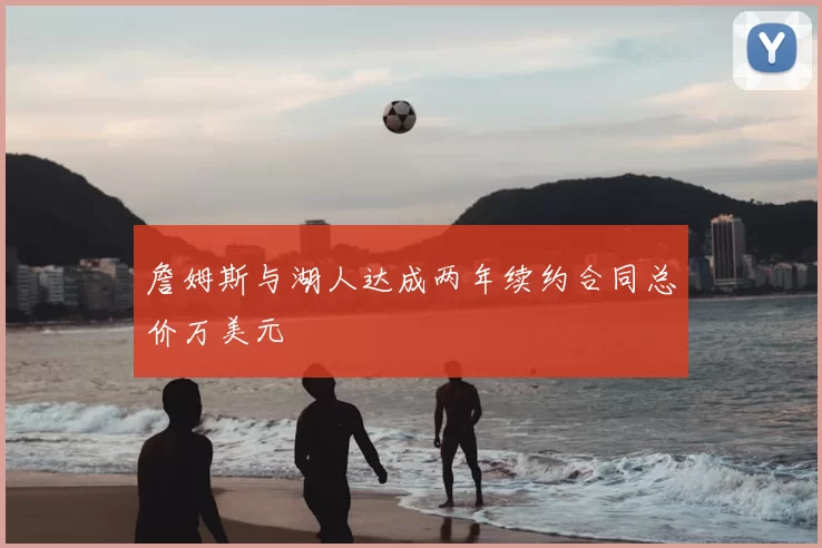 詹姆斯与湖人达成两年续约合同总价万美元