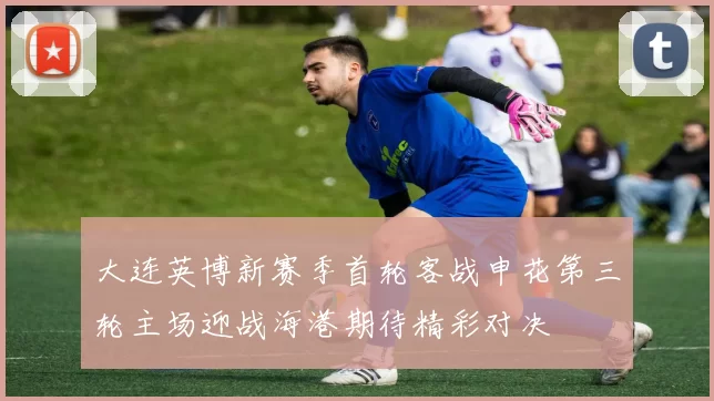 大连英博新赛季首轮客战申花第三轮主场迎战海港期待精彩对决
