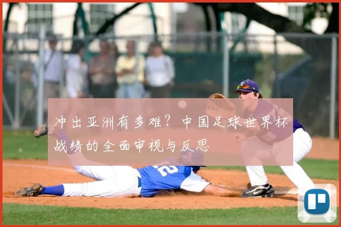 冲出亚洲有多难？中国足球世界杯战绩的全面审视与反思