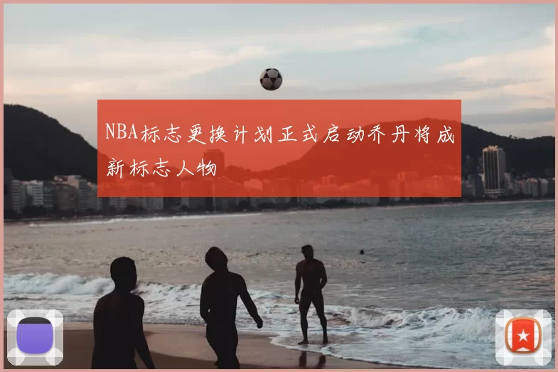 NBA标志更换计划正式启动乔丹将成新标志人物