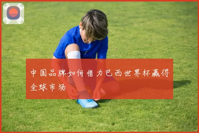 中国品牌如何借力巴西世界杯赢得全球市场