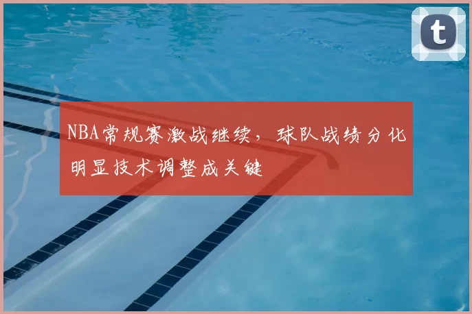 NBA常规赛激战继续,球队战绩分化明显技术调整成关键