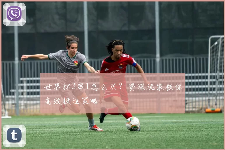 世界杯3串1怎么买？资深玩家教你高效投注策略
