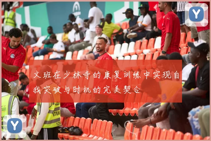文班在少林寺的康复训练中实现自我突破与时机的完美契合