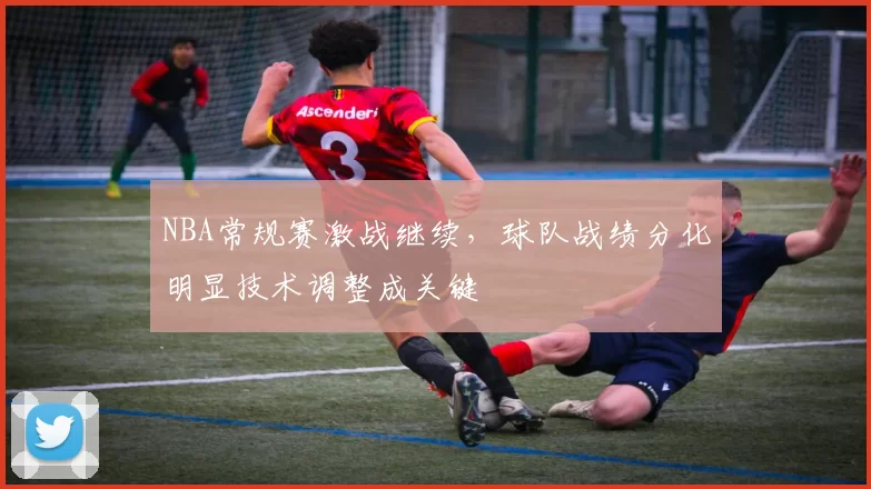 NBA常规赛激战继续,球队战绩分化明显技术调整成关键