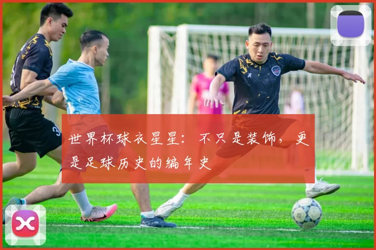 世界杯球衣星星:不只是装饰,更是足球历史的编年史