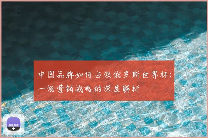 中国品牌如何占领俄罗斯世界杯:一场营销战略的深度解析
