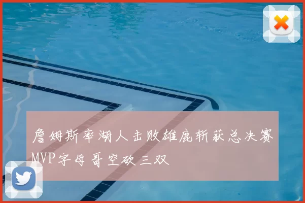詹姆斯率湖人击败雄鹿斩获总决赛MVP字母哥空砍三双