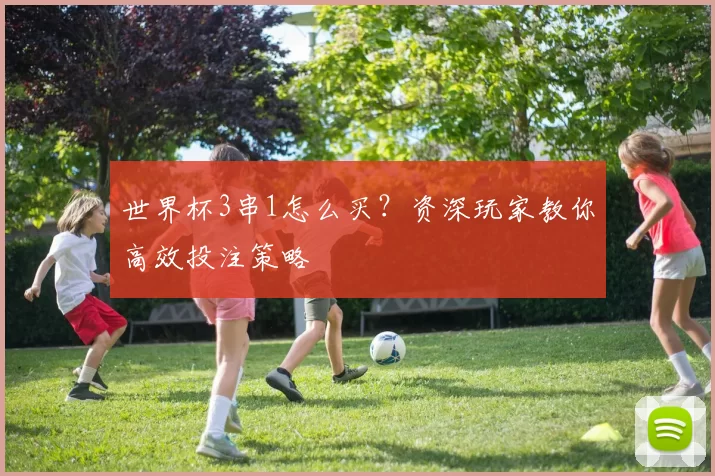 世界杯3串1怎么买?资深玩家教你高效投注策略