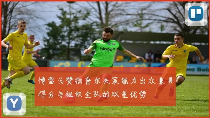 博雷戈赞扬普尔决策能力出众兼具得分与组织全队的双重优势