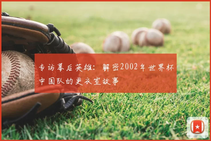 专访幕后英雄：解密2002年世界杯中国队的更衣室故事