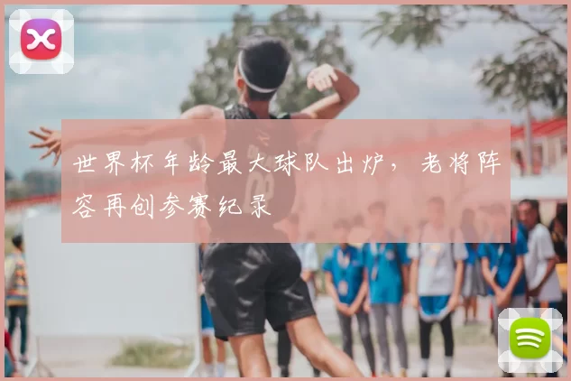 世界杯年龄最大球队出炉,老将阵容再创参赛纪录