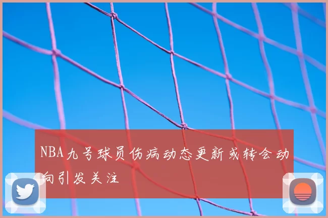 NBA九号球员伤病动态更新或转会动向引发关注