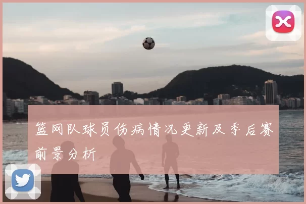 篮网队球员伤病情况更新及季后赛前景分析