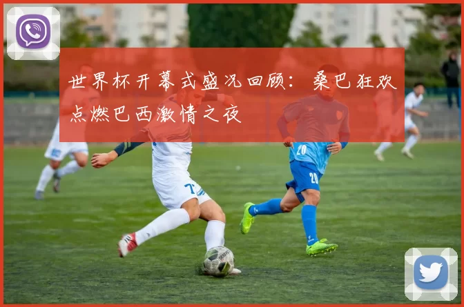 世界杯开幕式盛况回顾:桑巴狂欢点燃巴西激情之夜