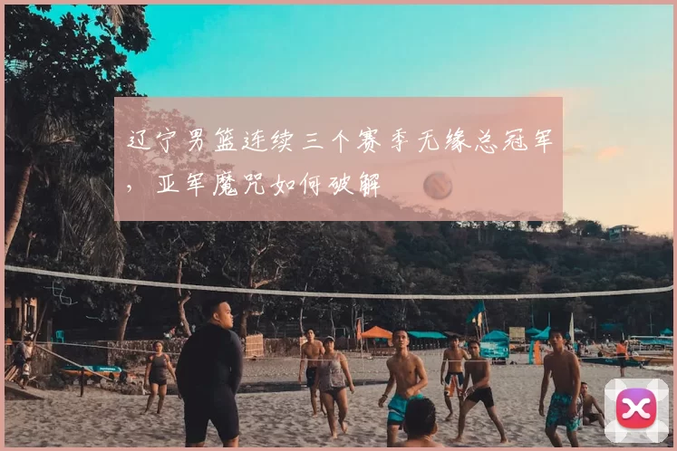 辽宁男篮连续三个赛季无缘总冠军,亚军魔咒如何破解