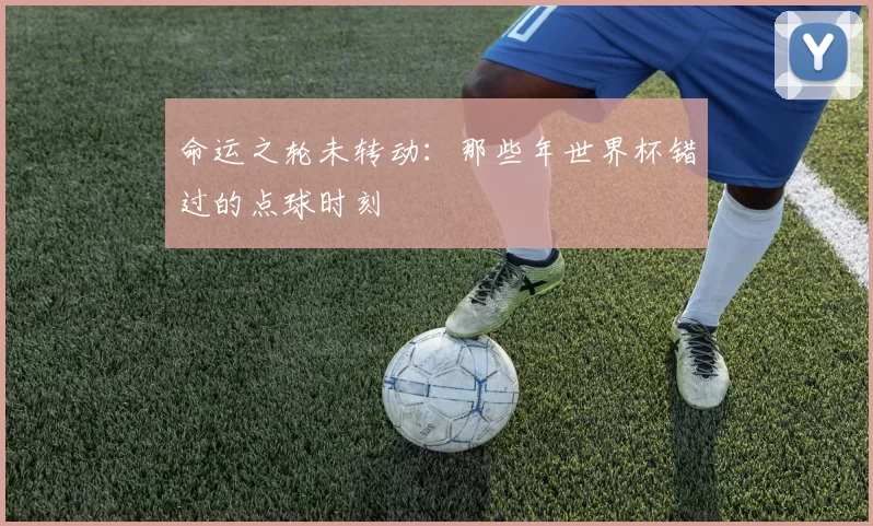 命运之轮未转动：那些年世界杯错过的点球时刻