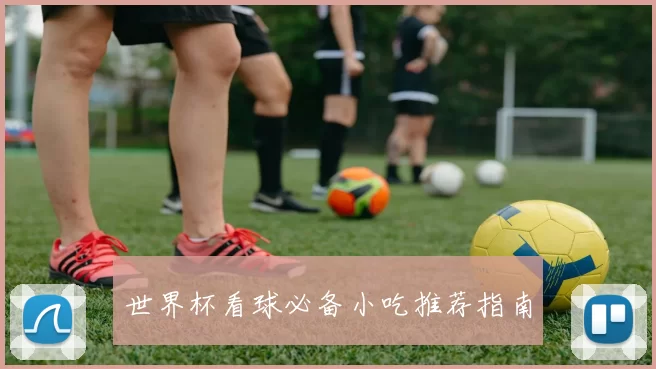 世界杯看球必备小吃推荐指南