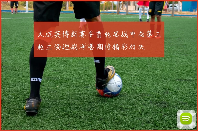 大连英博新赛季首轮客战申花第三轮主场迎战海港期待精彩对决