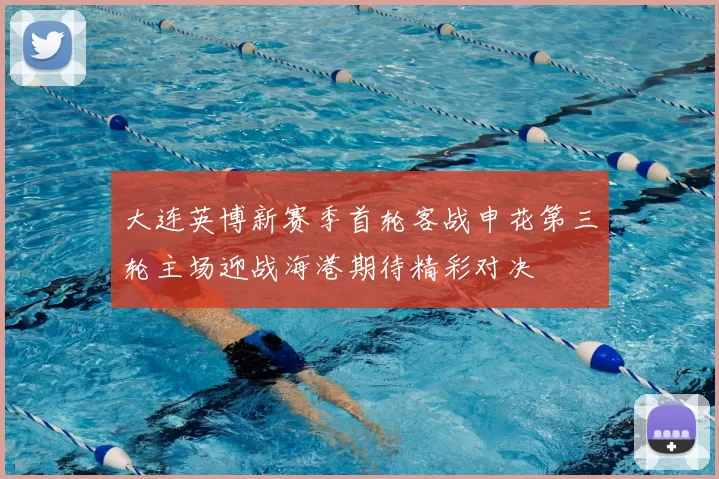 大连英博新赛季首轮客战申花第三轮主场迎战海港期待精彩对决
