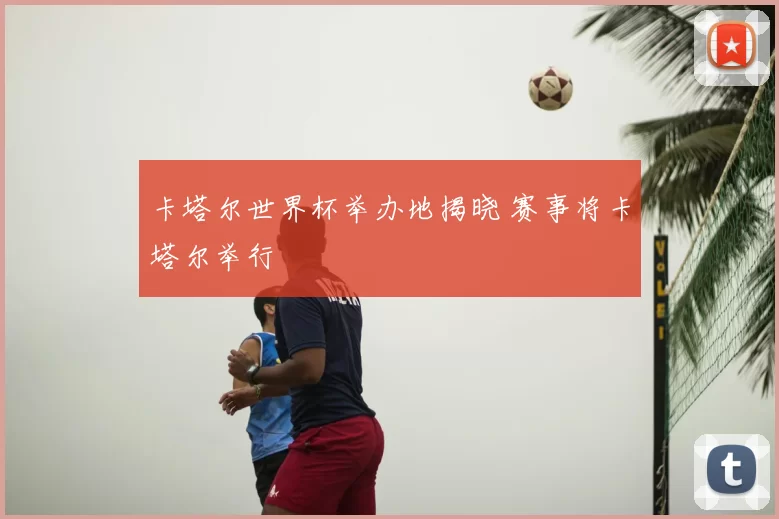 卡塔尔世界杯举办地揭晓 赛事将卡塔尔举行