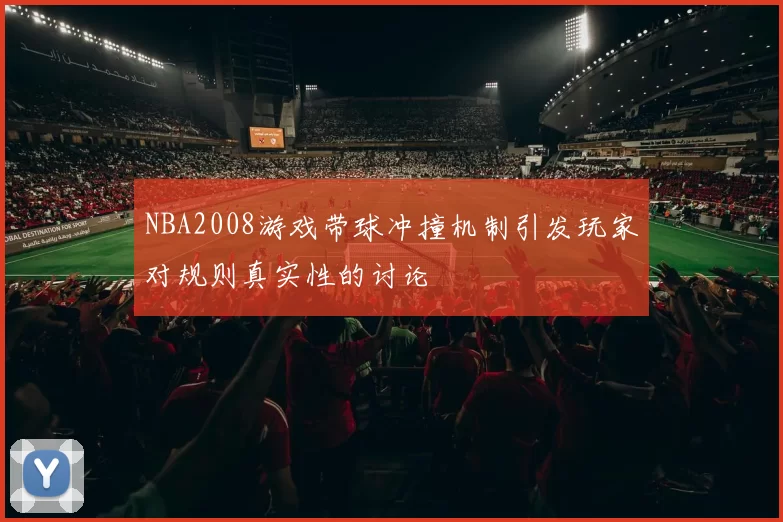 NBA2008游戏带球冲撞机制引发玩家对规则真实性的讨论