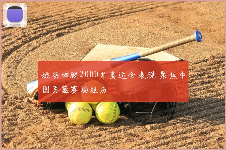姚明回顾2000年奥运会表现 聚焦中国男篮赛场经历