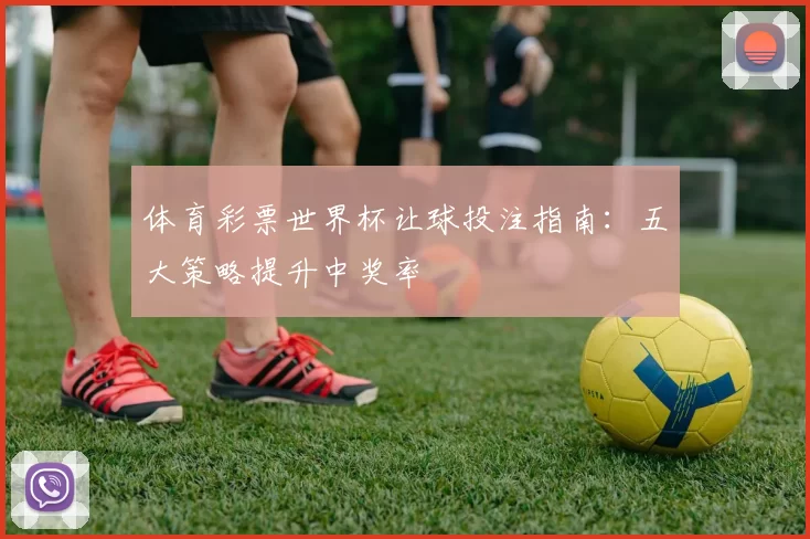 体育彩票世界杯让球投注指南：五大策略提升中奖率