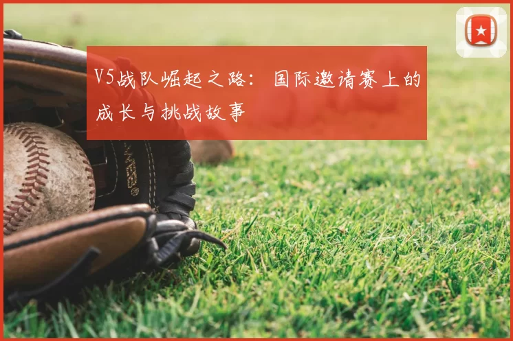 V5战队崛起之路：国际邀请赛上的成长与挑战故事