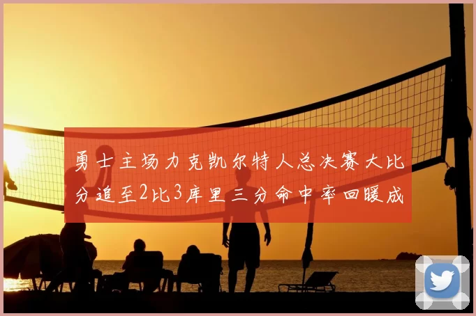 勇士主场力克凯尔特人总决赛大比分追至2比3库里三分命中率回暖成关键因素