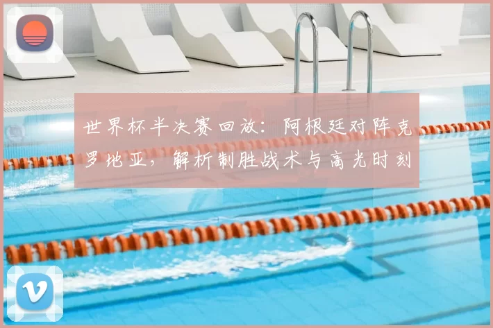 世界杯半决赛回放:阿根廷对阵克罗地亚,解析制胜战术与高光时刻