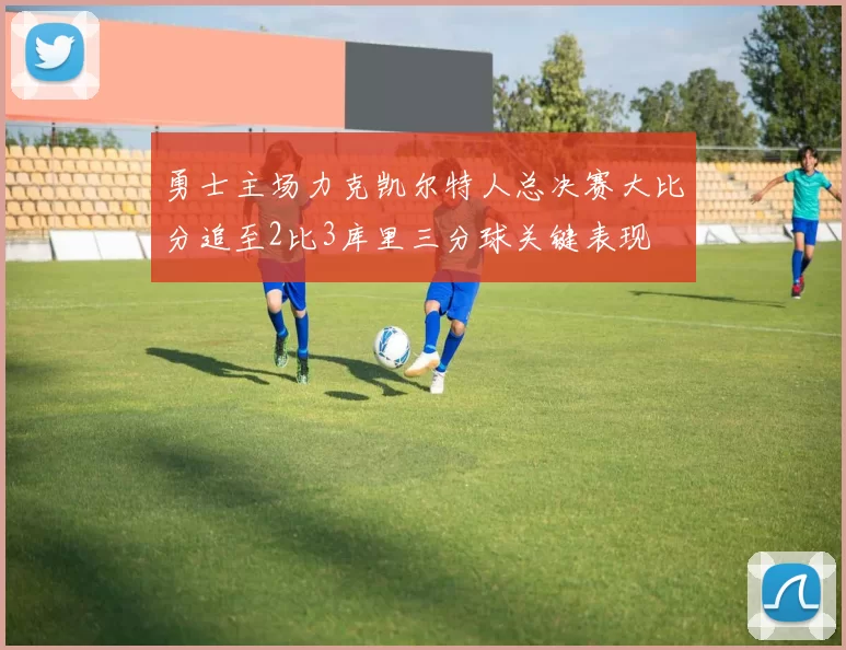 勇士主场力克凯尔特人总决赛大比分追至2比3库里三分球关键表现