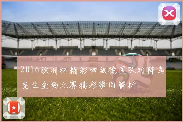 2016欧洲杯精彩回放德国队对阵乌克兰全场比赛精彩瞬间解析