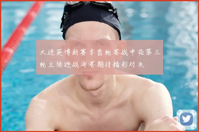 大连英博新赛季首轮客战申花第三轮主场迎战海港期待精彩对决