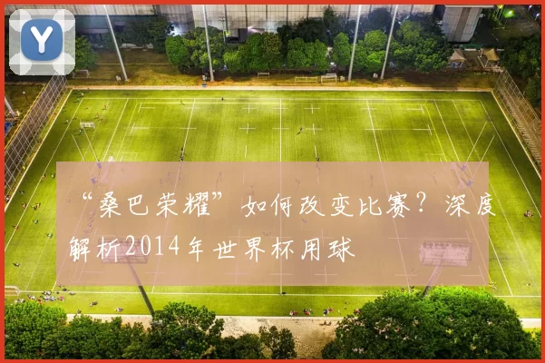 “桑巴荣耀”如何改变比赛?深度解析2014年世界杯用球