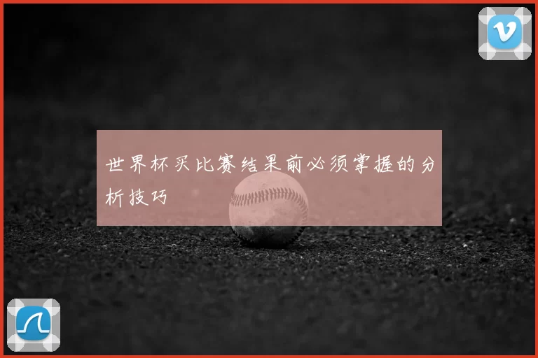 世界杯买比赛结果前必须掌握的分析技巧