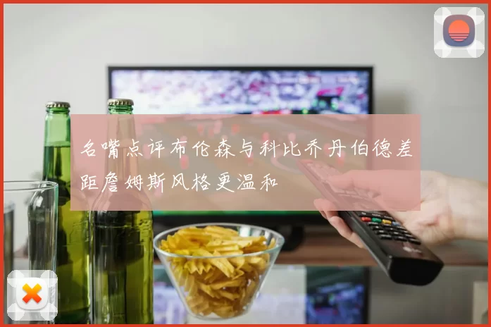 名嘴点评布伦森与科比乔丹伯德差距詹姆斯风格更温和